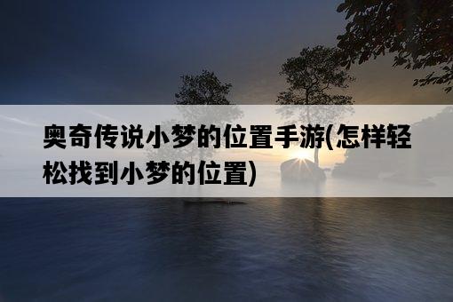 奧奇傳說小夢的位置手游，怎樣輕松找到小夢的位置-圖1