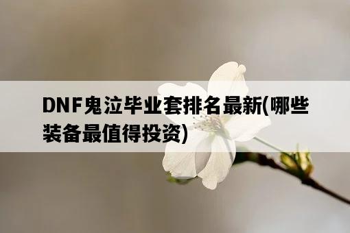 DNF鬼泣畢業套排名最新，哪些裝備最值得投資-圖1