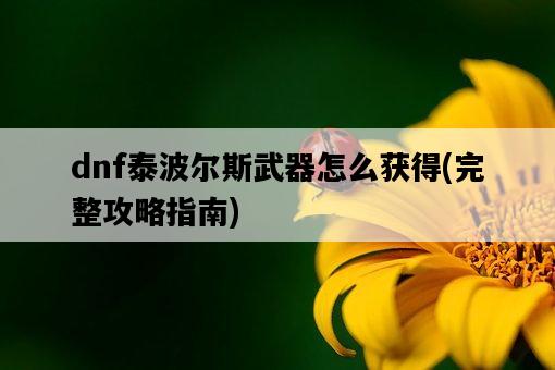 dnf泰波爾斯武器怎么獲得，完整攻略指南-圖1