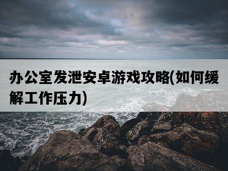 辦公室發泄安卓游戲攻略，如何緩解工作壓力-圖1