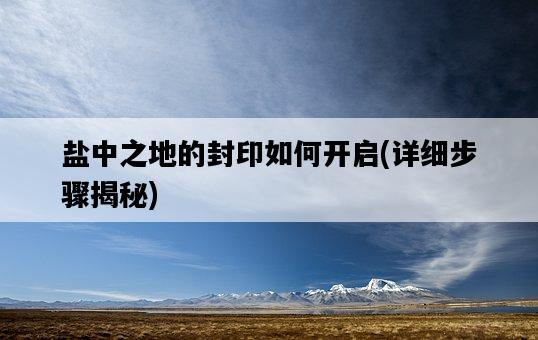 鹽中之地的封印如何開啟，詳細步驟揭秘-圖1