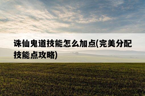 誅仙鬼道技能怎么加點，完美分配技能點攻略-圖1
