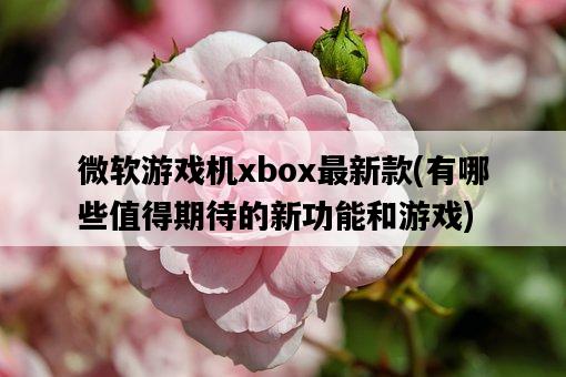 微軟游戲機xbox最新款，有哪些值得期待的新功能和游戲-圖1
