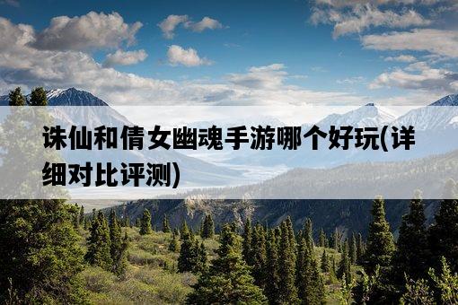 誅仙和倩女幽魂手游哪個好玩，詳細對比評測-圖1