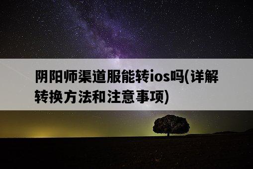 陰陽師渠道服能轉ios嗎，詳解轉換方法和注意事項-圖1