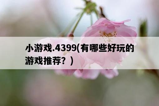 小游戲.4399，有哪些好玩的游戲推薦？-圖1
