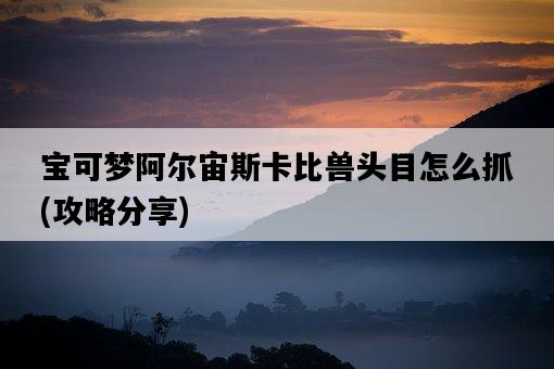 寶可夢阿爾宙斯卡比獸頭目怎么抓，攻略分享-圖1