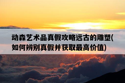 動森藝術品真假攻略遠古的雕塑，如何辨別真假并獲取最高價值-圖1
