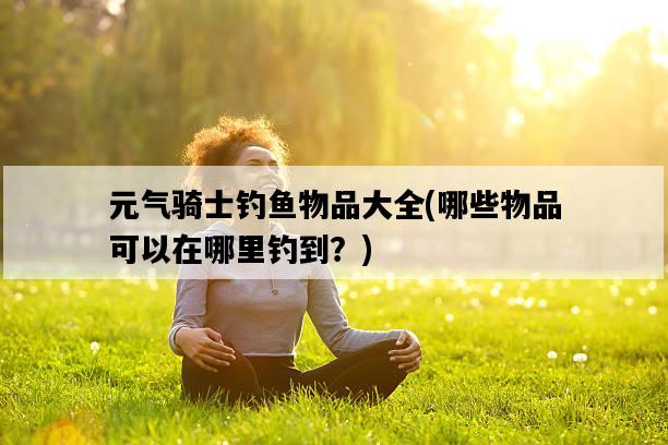 元氣騎士釣魚物品大全,哪些物品可以在哪里釣到?-圖1 元氣騎士釣魚物品大全,哪些物品可以在哪里釣到?-圖1