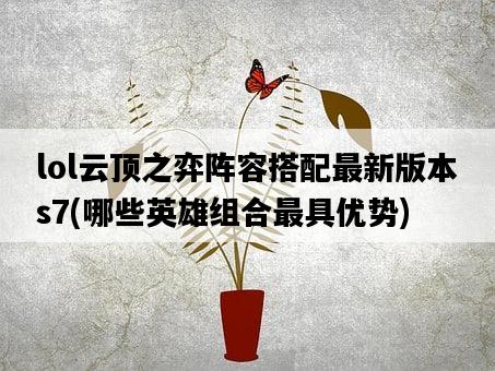 lol云頂之弈陣容搭配最新版本s7，哪些英雄組合最具優勢-圖1