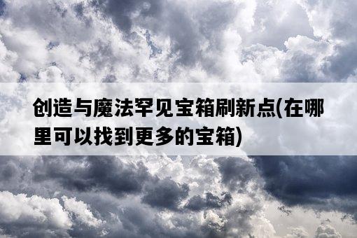 創造與魔法罕見寶箱刷新點，在哪里可以找到更多的寶箱-圖1
