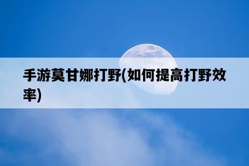 手游莫甘娜打野，如何提高打野效率-圖1
