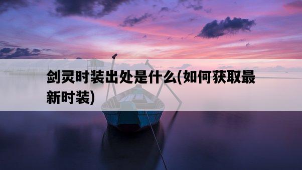 劍靈時裝出處是什么，如何獲取最新時裝-圖1