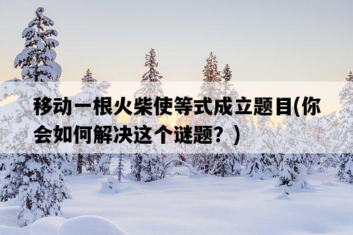 移動一根火柴使等式成立題目，你會如何解決這個謎題？-圖1