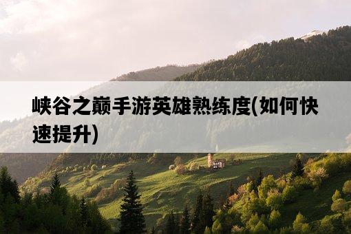 峽谷之巔手游英雄熟練度，如何快速提升-圖1