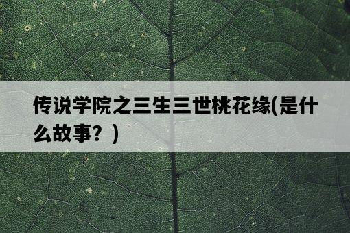傳說學院之三生三世桃花緣，是什么故事？-圖1