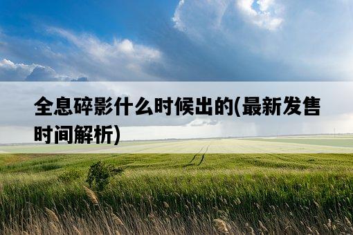 全息碎影什么時候出的，最新發售時間解析-圖1