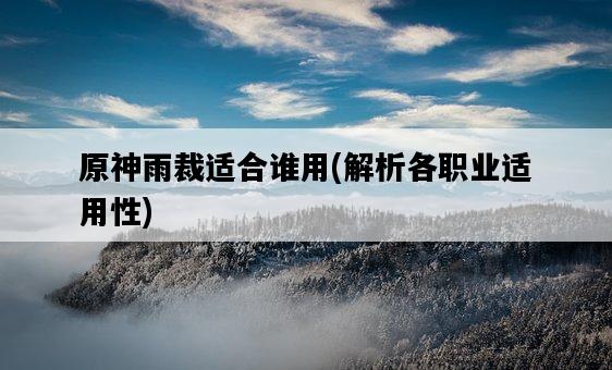 原神雨裁適合誰用，解析各職業適用性-圖1