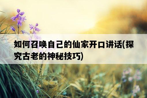 如何召喚自己的仙家開口講話，探究古老的神秘技巧-圖1