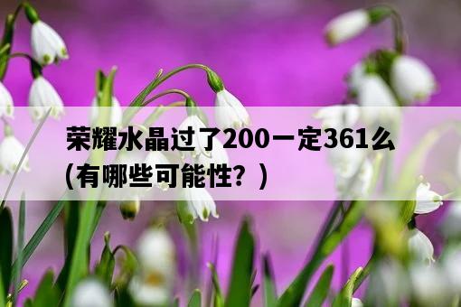 榮耀水晶過了200一定361么，有哪些可能性？-圖1