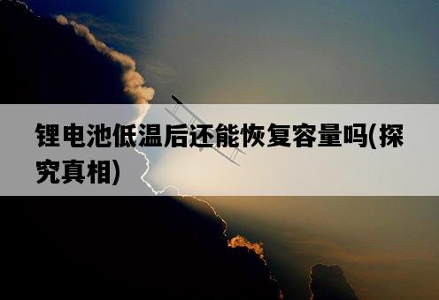鋰電池低溫后還能恢復容量嗎，探究真相-圖1
