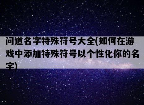 問道名字特殊符號大全，如何在游戲中添加特殊符號以個性化你的名字-圖1