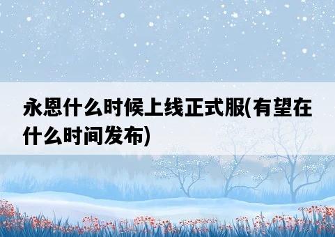 永恩什么時候上線正式服，有望在什么時間發布-圖1