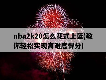 nba2k20怎么花式上籃，教你輕松實現高難度得分-圖1