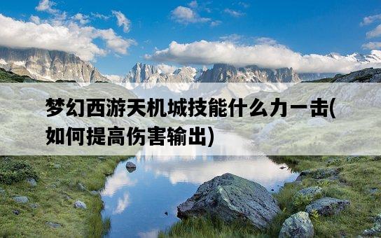 夢幻西游天機城技能什么力一擊，如何提高傷害輸出-圖1