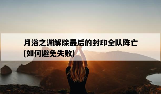 月浴之淵解除最后的封印全隊陣亡，如何避免失敗-圖1