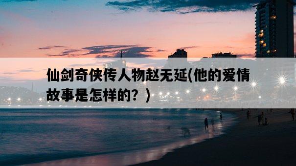 仙劍奇俠傳人物趙無延，他的愛情故事是怎樣的？-圖1