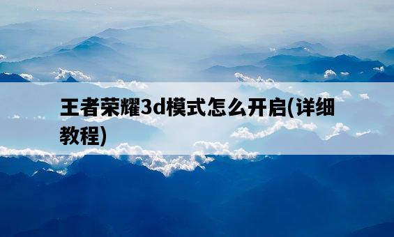 王者榮耀3d模式怎么開啟，詳細教程-圖1
