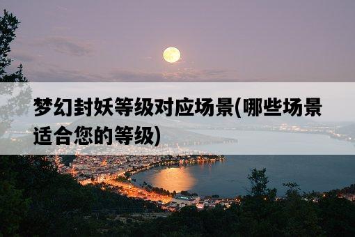 夢幻封妖等級對應場景，哪些場景適合您的等級-圖1