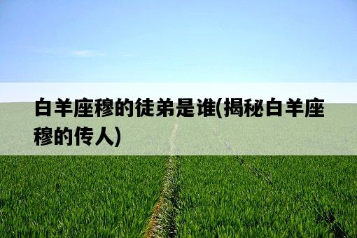 白羊座穆的徒弟是誰，揭秘白羊座穆的傳人-圖1