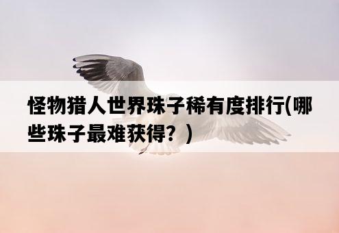 怪物獵人世界珠子稀有度排行，哪些珠子最難獲得？-圖1