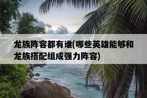 龍族陣容都有誰，哪些英雄能夠和龍族搭配組成強力陣容-圖1