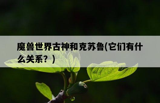 魔獸世界古神和克蘇魯，它們有什么關系？-圖1