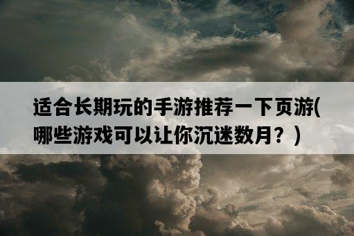 適合長期玩的手游推薦一下頁游，哪些游戲可以讓你沉迷數月？-圖1