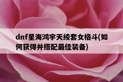 dnf星海鴻宇天綾套女格斗，如何獲得并搭配最佳裝備-圖1