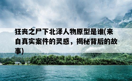 狂喪之尸下北澤人物原型是誰，來自真實案件的靈感，揭秘背后的故事-圖1