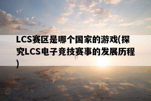 LCS賽區是哪個國家的游戲，探究LCS電子競技賽事的發展歷程-圖1