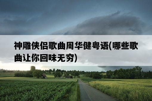 神雕俠侶歌曲周華健粵語，哪些歌曲讓你回味無窮-圖1