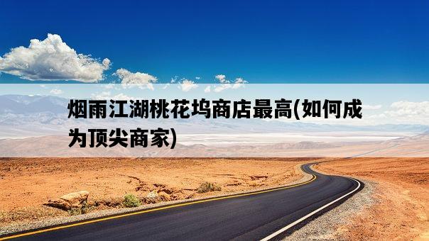 煙雨江湖桃花塢商店最高，如何成為頂尖商家-圖1