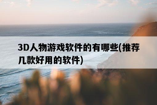 3D人物游戲軟件的有哪些，推薦幾款好用的軟件-圖1