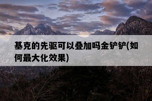 基克的先驅可以疊加嗎金鏟鏟，如何最大化效果-圖1
