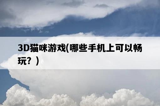 3D貓咪游戲，哪些手機上可以暢玩？-圖1