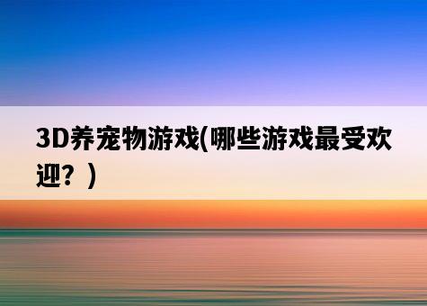 3D養寵物游戲，哪些游戲最受歡迎？-圖1