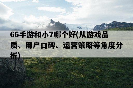 66手游和小7哪個好，從游戲品質、用戶口碑、運營策略等角度分析-圖1