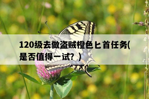 120級去做盜賊橙色匕首任務，是否值得一試？-圖1