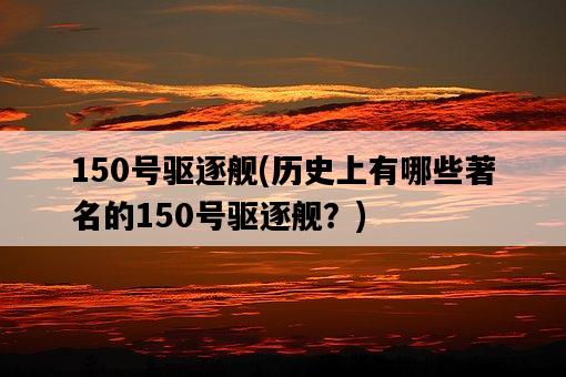 150號驅逐艦，歷史上有哪些著名的150號驅逐艦？-圖1